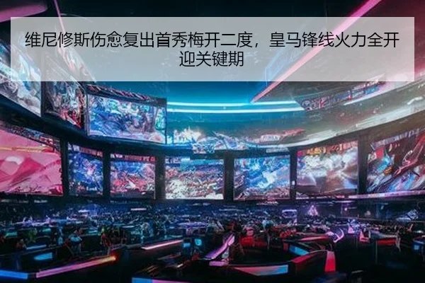 维尼修斯伤愈复出首秀梅开二度，皇马锋线火力全开迎关键期